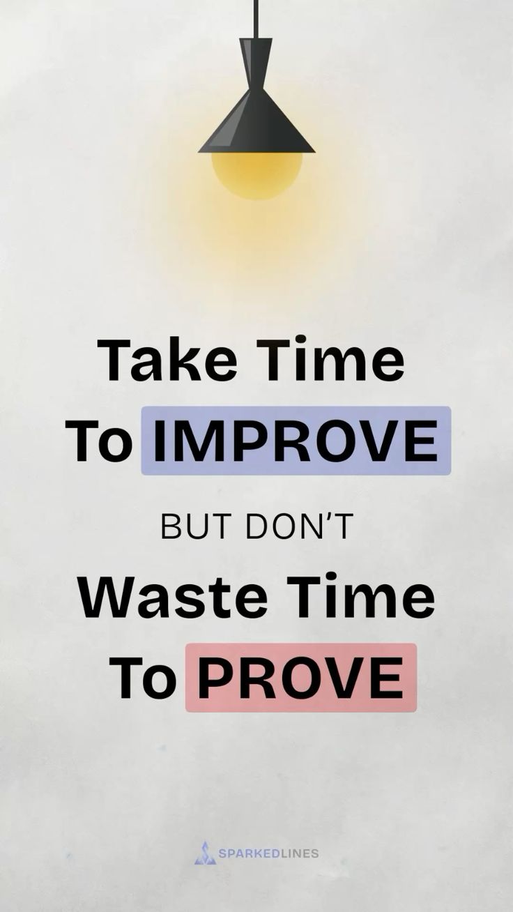 TAKE TIME TO IMPROVE BUT DON'T TAKE TIME TO PROVE