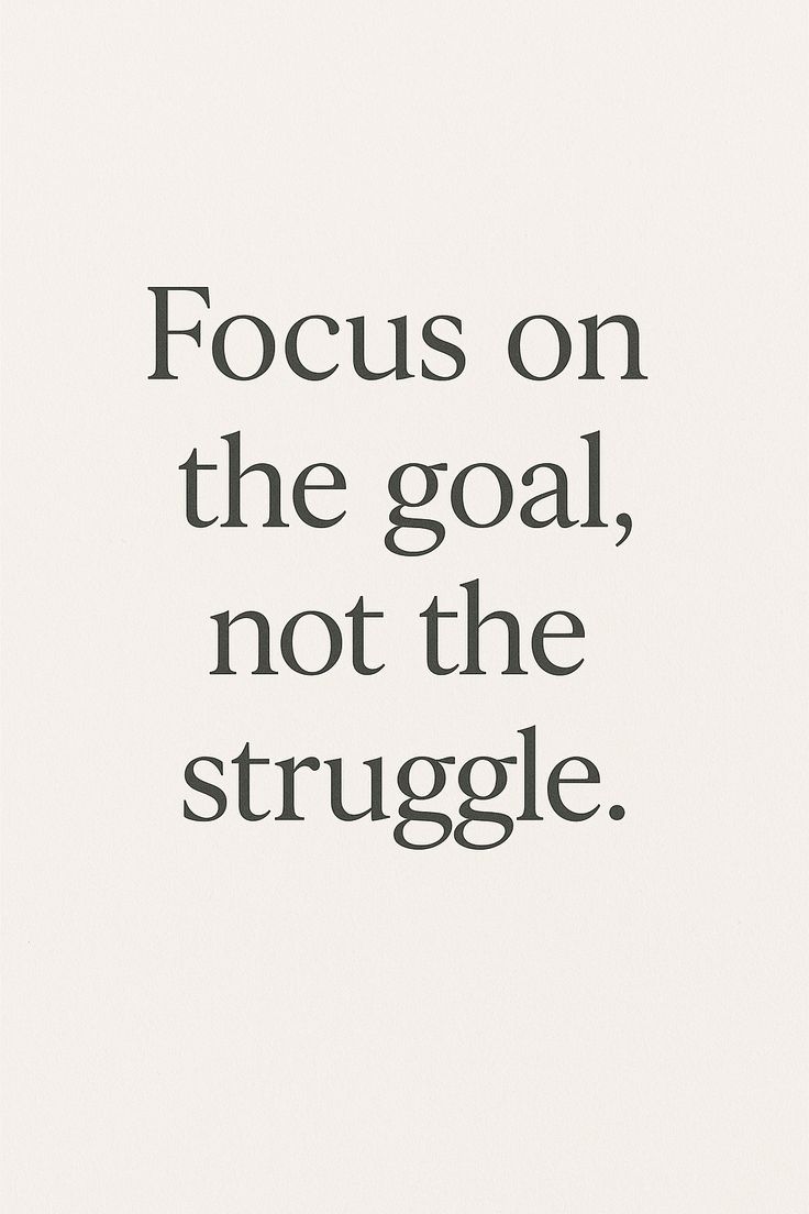FOCUS ON THE GOAL NOT THE STRUGGLE.